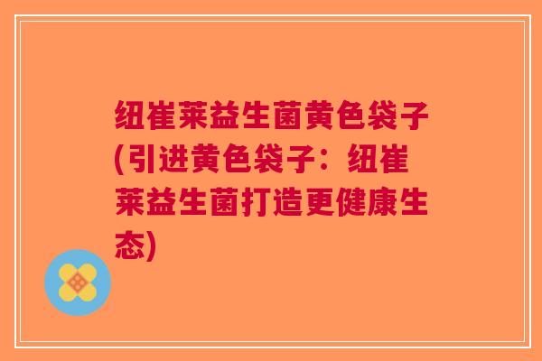 纽崔莱益生菌黄色袋子(引进黄色袋子:纽崔莱益生菌打造更健康生态)