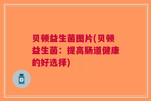 贝顿益生菌图片(贝顿益生菌:提高肠道健康的好选择)