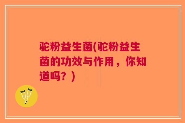 驼粉益生菌(驼粉益生菌的功效与作用,你知道吗?) 驼粉益生菌(驼粉益生菌的功效与作用,你知道吗?)