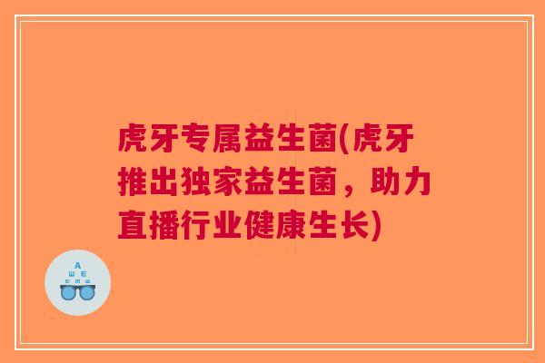 虎牙专属益生菌(虎牙推出独家益生菌，助力直播行业健康生长)