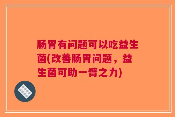肠胃有问题可以吃益生菌(改善肠胃问题,益生菌可助一臂之力) 肠胃有问题可以吃益生菌(改善肠胃问题,益生菌可助一臂之力)