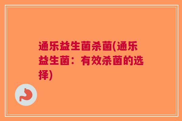 通乐益生菌杀菌(通乐益生菌:有效杀菌的选择) 通乐益生菌杀菌(通乐益生菌:有效杀菌的选择)