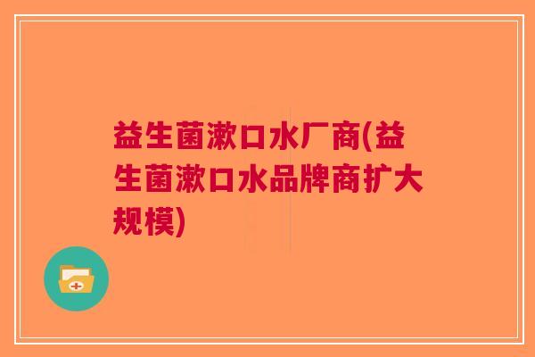 益生菌漱口水厂商(益生菌漱口水品牌商扩大规模)