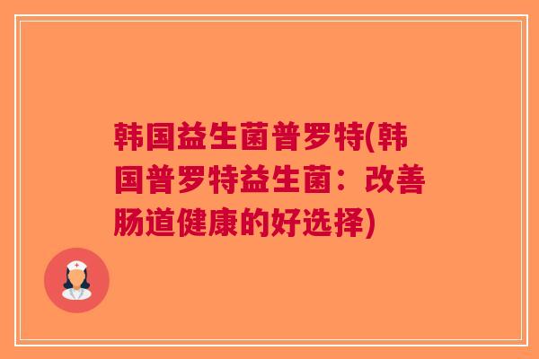 韩国益生菌普罗特(韩国普罗特益生菌：改善肠道健康的好选择)