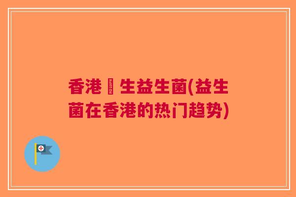 香港洐生益生菌(益生菌在香港的热门趋势)