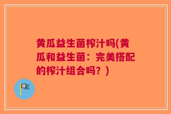 黄瓜益生菌榨汁吗(黄瓜和益生菌:完美搭配的榨汁组合吗?)