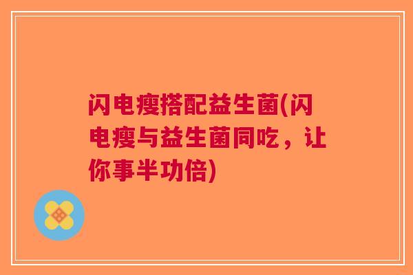 闪电瘦搭配益生菌(闪电瘦与益生菌同吃,让你事半功倍) 闪电瘦搭配益生菌(闪电瘦与益生菌同吃,让你事半功倍)