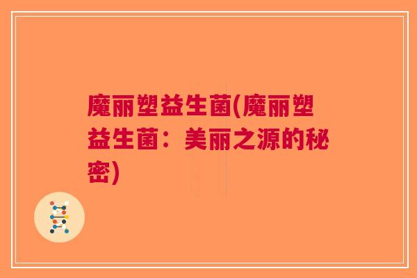 魔丽塑益生菌(魔丽塑益生菌:美丽之源的秘密) 魔丽塑益生菌(魔丽塑益生菌:美丽之源的秘密)