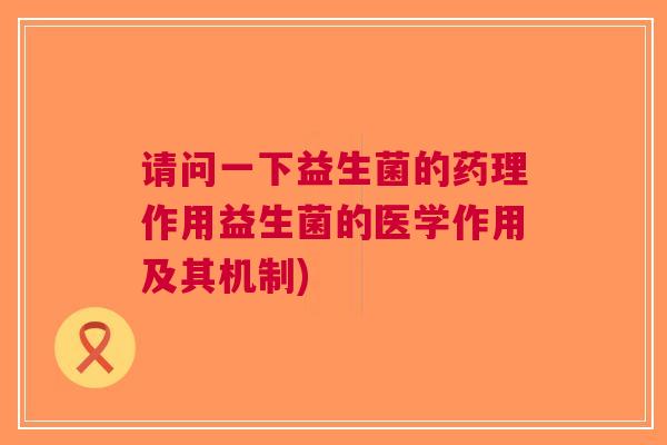 请问一下益生菌的药理作用益生菌的医学作用及其机制)