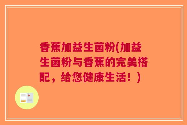 香蕉加益生菌粉(加益生菌粉与香蕉的完美搭配,给您健康生活!) 香蕉加益生菌粉(加益生菌粉与香蕉的完美搭配,给您健康生活!)