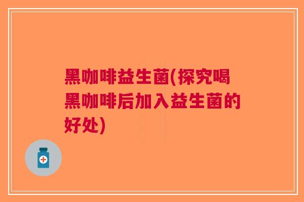 黑咖啡益生菌(探究喝黑咖啡后加入益生菌的好处)