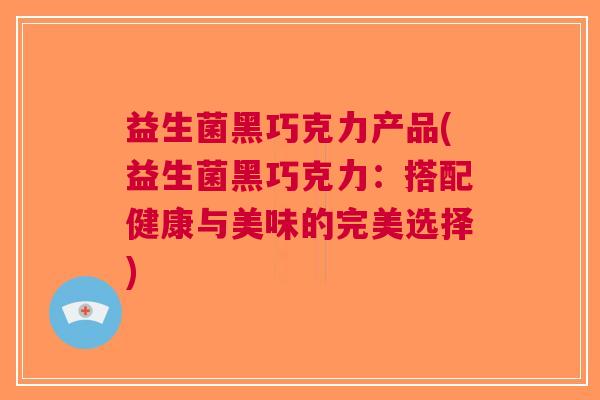 益生菌黑巧克力产品(益生菌黑巧克力:搭配健康与美味的完美选择)