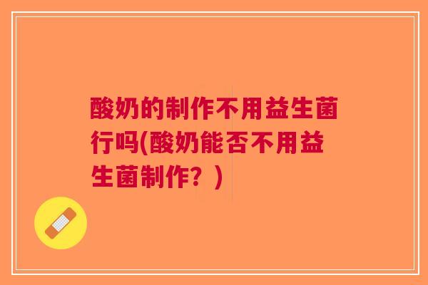 酸奶的制作不用益生菌行吗(酸奶能否不用益生菌制作？)