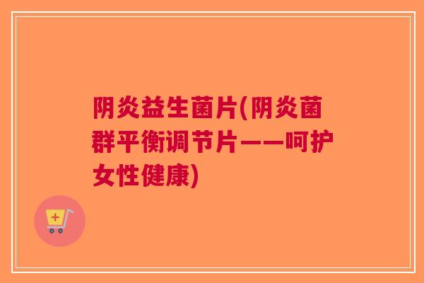 阴炎益生菌片(阴炎菌群平衡调节片——呵护女性健康) 阴炎益生菌片(阴炎菌群平衡调节片——呵护女性健康)
