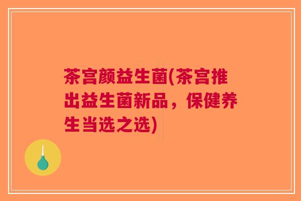 茶宫颜益生菌(茶宫推出益生菌新品,保健养生当选之选)