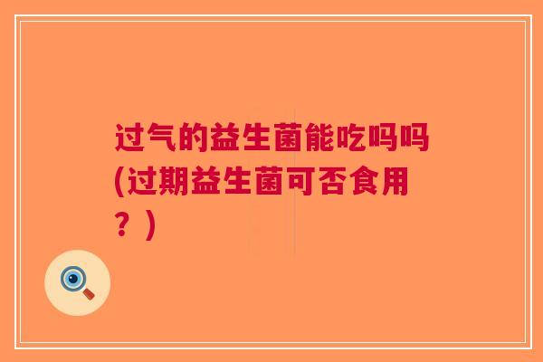 过气的益生菌能吃吗吗(过期益生菌可否食用?) 过气的益生菌能吃吗吗(过期益生菌可否食用?)