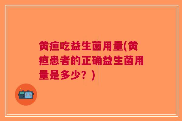 黄疸吃益生菌用量(黄疸患者的正确益生菌用量是多少?) 黄疸吃益生菌用量(黄疸患者的正确益生菌用量是多少?)
