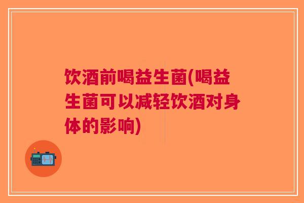 饮酒前喝益生菌(喝益生菌可以减轻饮酒对身体的影响)