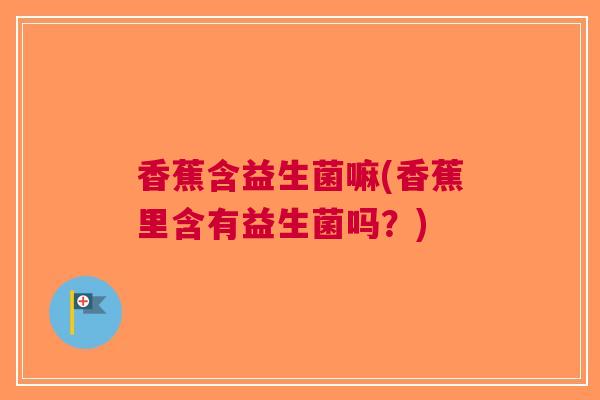 香蕉含益生菌嘛(香蕉里含有益生菌吗?)