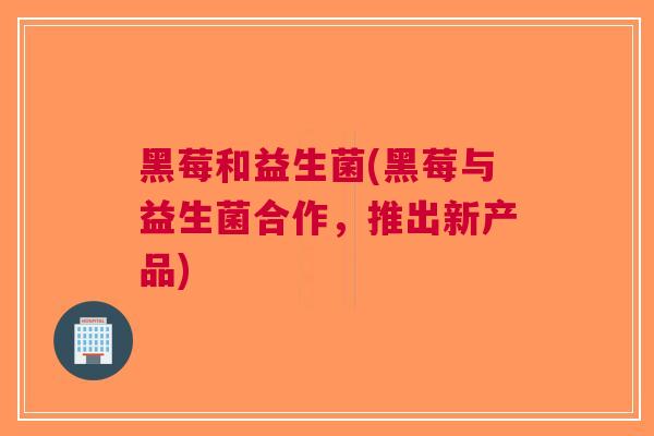 黑莓和益生菌(黑莓与益生菌合作，推出新产品)