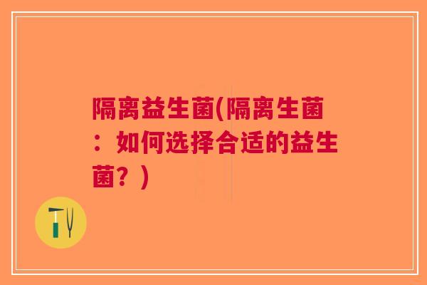隔离益生菌(隔离生菌：如何选择合适的益生菌？)