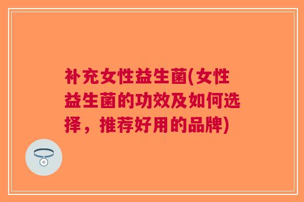 补充女性益生菌(女性益生菌的功效及如何选择,推荐好用的品牌)