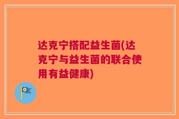 达克宁搭配益生菌(达克宁与益生菌的联合使用有益健康)