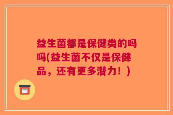 益生菌都是保健类的吗吗(益生菌不仅是保健品,还有更多潜力!)