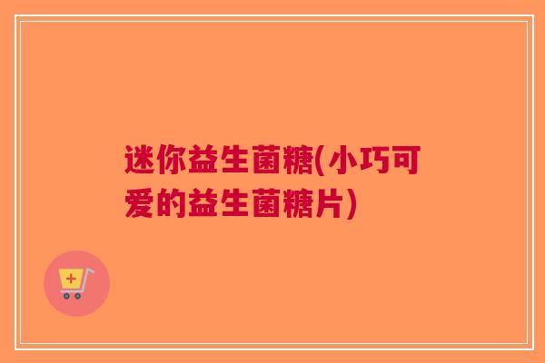 迷你益生菌糖(小巧可爱的益生菌糖片) 迷你益生菌糖(小巧可爱的益生菌糖片)