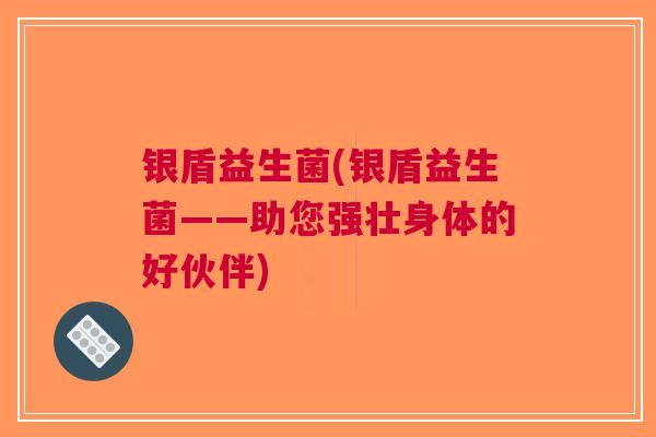 银盾益生菌(银盾益生菌——助您强壮身体的好伙伴)
