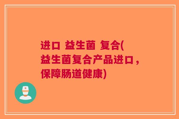 进口 益生菌 复合(益生菌复合产品进口,保障肠道健康)