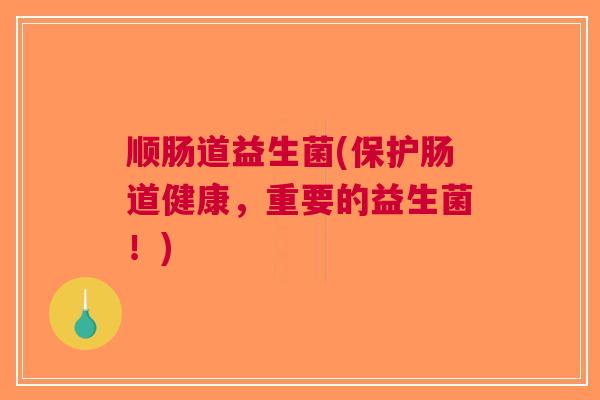 顺肠道益生菌(保护肠道健康,重要的益生菌!)