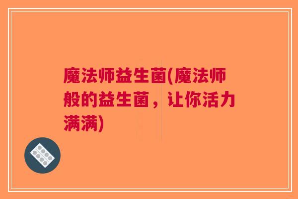 魔法师益生菌(魔法师般的益生菌,让你活力满满)