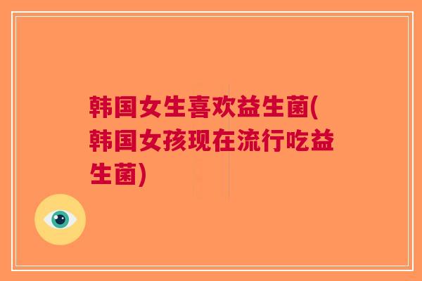 韩国女生喜欢益生菌(韩国女孩现在流行吃益生菌) 韩国女生喜欢益生菌(韩国女孩现在流行吃益生菌)