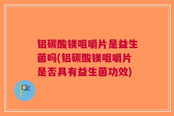 铝碳酸镁咀嚼片是益生菌吗(铝碳酸镁咀嚼片是否具有益生菌功效)