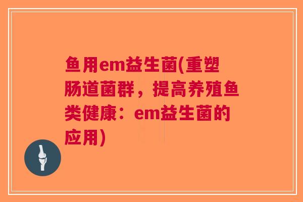 鱼用em益生菌(重塑肠道菌群，提高养殖鱼类健康：em益生菌的应用)