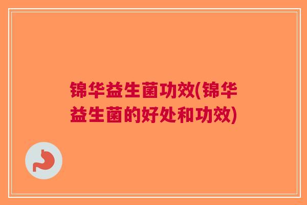 锦华益生菌功效(锦华益生菌的好处和功效)