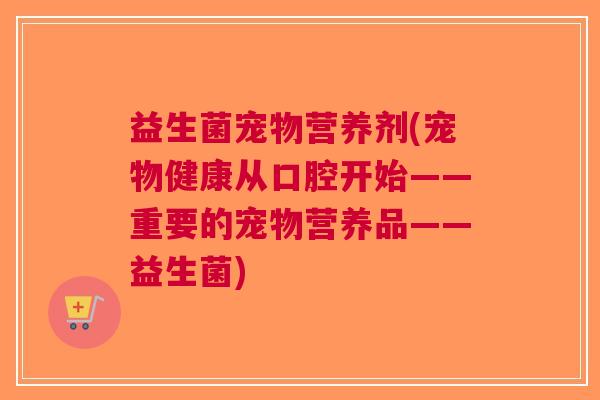 益生菌宠物营养剂(宠物健康从口腔开始——重要的宠物营养品——益生菌)