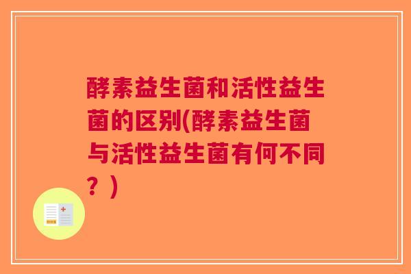 酵素益生菌和活性益生菌的区别(酵素益生菌与活性益生菌有何不同?) 酵素益生菌和活性益生菌的区别(酵素益生菌与活性益生菌有何不同?)