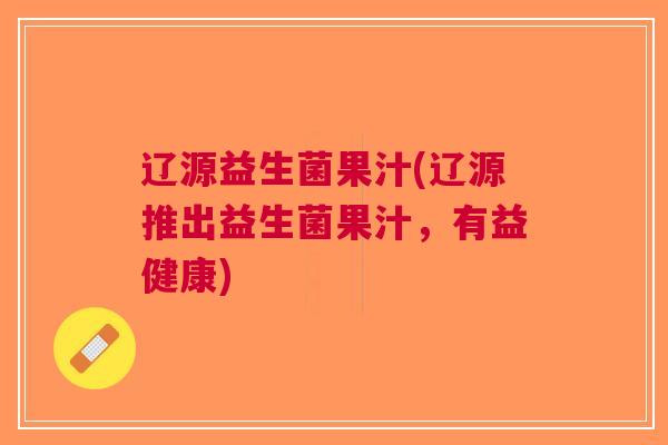 辽源益生菌果汁(辽源推出益生菌果汁,有益健康) 辽源益生菌果汁(辽源推出益生菌果汁,有益健康)