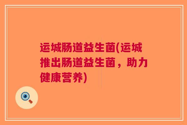 运城肠道益生菌(运城推出肠道益生菌,助力健康营养) 运城肠道益生菌(运城推出肠道益生菌,助力健康营养)