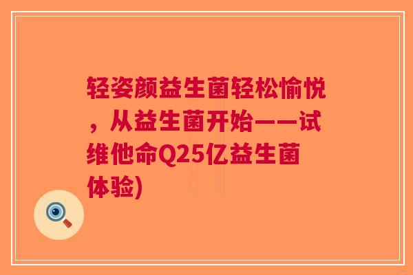 轻姿颜益生菌轻松愉悦,从益生菌开始——试维他命Q25亿益生菌体验)