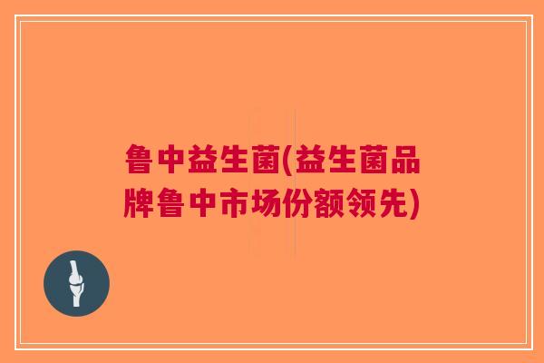 鲁中益生菌(益生菌品牌鲁中市场份额领先)