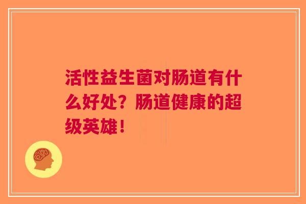活性益生菌对肠道有什么好处?肠道健康的超级英雄!