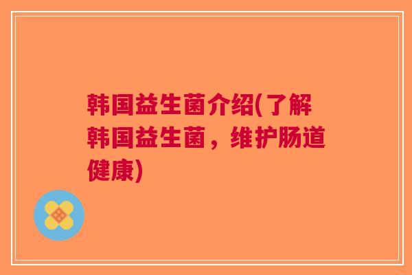 韩国益生菌介绍(了解韩国益生菌，维护肠道健康)