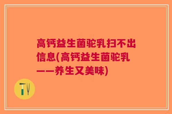 高钙益生菌驼乳扫不出信息(高钙益生菌驼乳——养生又美味) 高钙益生菌驼乳扫不出信息(高钙益生菌驼乳——养生又美味)