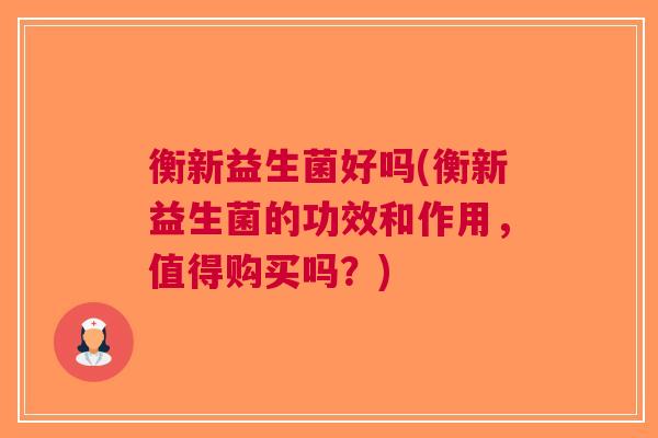 衡新益生菌好吗(衡新益生菌的功效和作用,值得购买吗?)