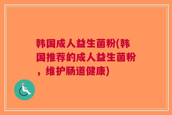 韩国成人益生菌粉(韩国推荐的成人益生菌粉,维护肠道健康)