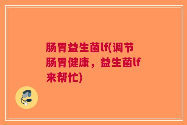 肠胃益生菌lf(调节肠胃健康,益生菌lf来帮忙)