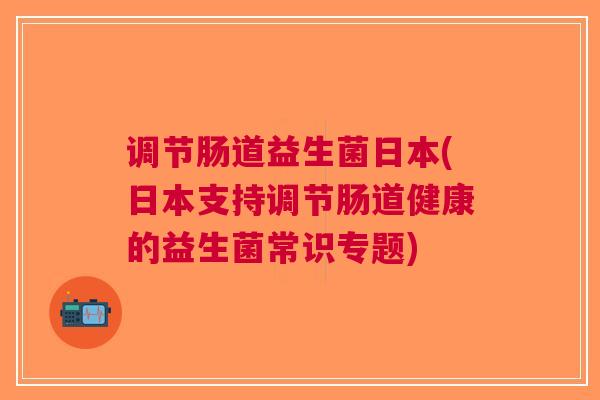 调节肠道益生菌日本(日本支持调节肠道健康的益生菌常识专题) 调节肠道益生菌日本(日本支持调节肠道健康的益生菌常识专题)